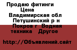 Продаю фитинги pp-r › Цена ­ 1 300 - Владимирская обл., Петушинский р-н, Покров г. Водная техника » Другое   